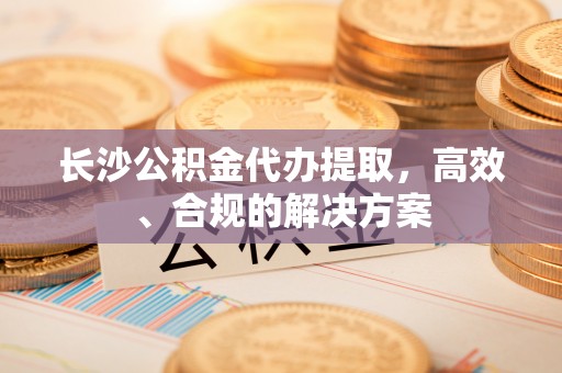 内门长沙公积金代办提取，高效、合规的解决方案