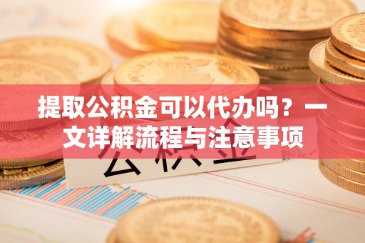 内门提取公积金可以代办吗？一文详解流程与注意事项