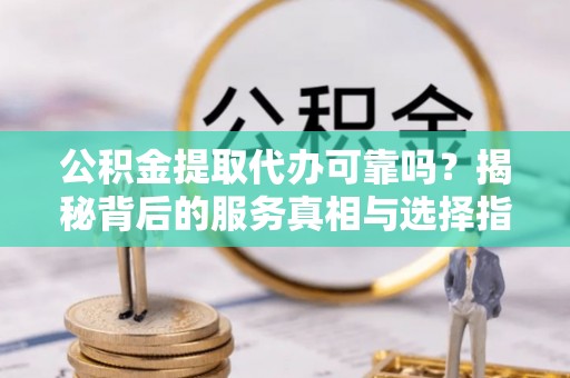 内门公积金提取代办可靠吗？揭秘背后的服务真相与选择指南
