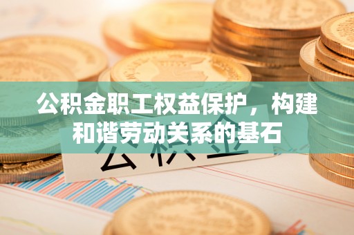 内门公积金职工权益保护，构建和谐劳动关系的基石