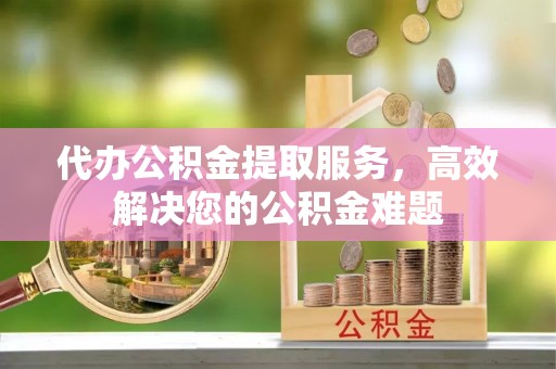 内门代办公积金提取服务，高效解决您的公积金难题