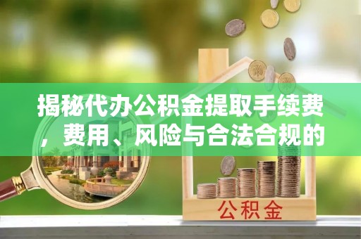 内门揭秘代办公积金提取手续费，费用、风险与合法合规的全解析