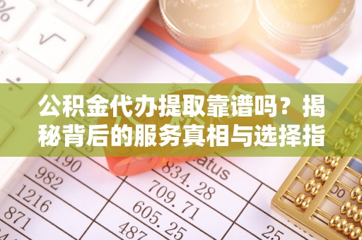 内门公积金代办提取靠谱吗？揭秘背后的服务真相与选择指南