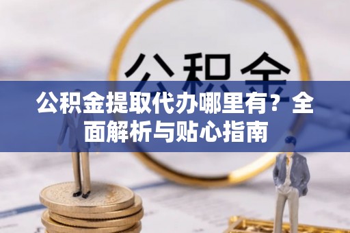 内门公积金提取代办哪里有？全面解析与贴心指南