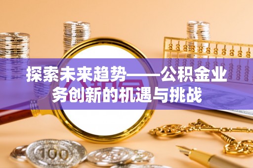 内门探索未来趋势——公积金业务创新的机遇与挑战