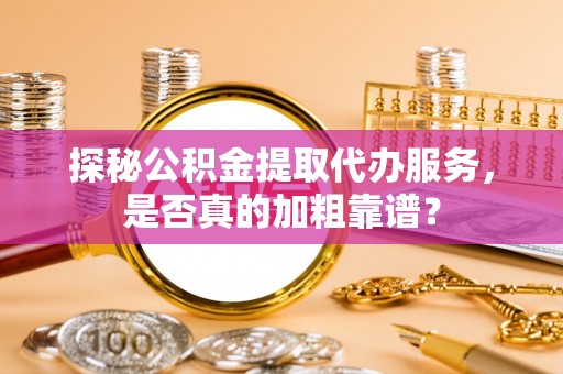 内门探秘公积金提取代办服务，是否真的加粗靠谱？