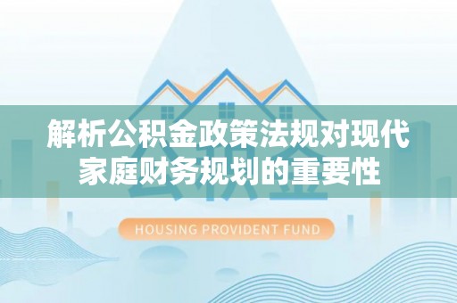 内门解析公积金政策法规对现代家庭财务规划的重要性