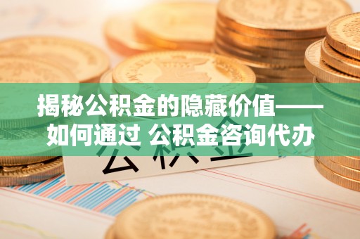 内门揭秘公积金的隐藏价值——如何通过 公积金咨询代办提取 优化财富管理