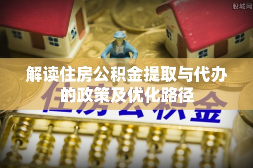 内门解读住房公积金提取与代办的政策及优化路径