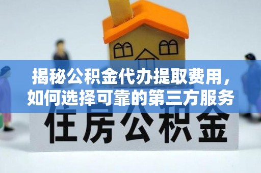内门揭秘公积金代办提取费用，如何选择可靠的第三方服务
