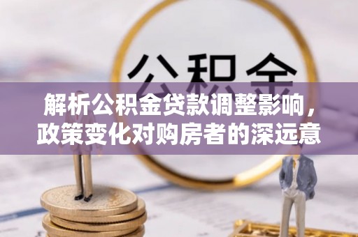 内门解析公积金贷款调整影响，政策变化对购房者的深远意义