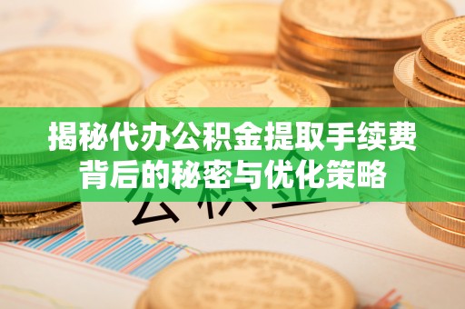 内门揭秘代办公积金提取手续费背后的秘密与优化策略