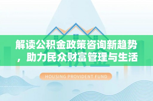 内门解读公积金政策咨询新趋势，助力民众财富管理与生活规划