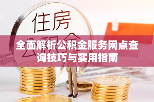 内门全面解析公积金服务网点查询技巧与实用指南