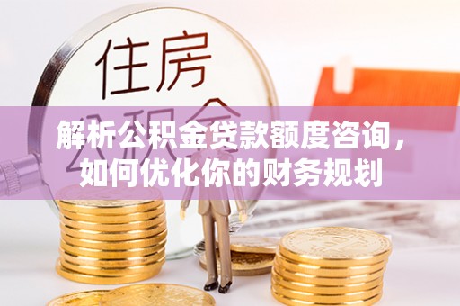 内门解析公积金贷款额度咨询，如何优化你的财务规划