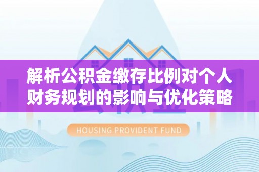内门解析公积金缴存比例对个人财务规划的影响与优化策略