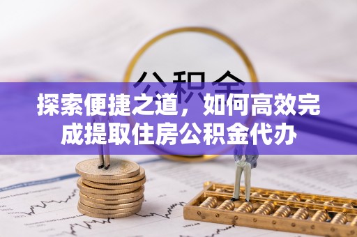 内门探索便捷之道，如何高效完成提取住房公积金代办