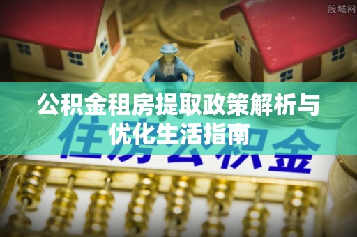 内门公积金租房提取政策解析与优化生活指南