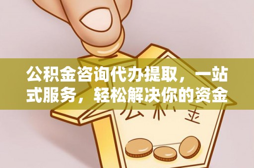 内门公积金咨询代办提取，一站式服务，轻松解决你的资金难题