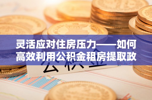 内门灵活应对住房压力——如何高效利用公积金租房提取政策