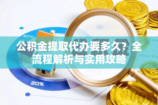 内门公积金提取代办要多久？全流程解析与实用攻略