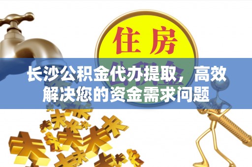 内门长沙公积金代办提取，高效解决您的资金需求问题