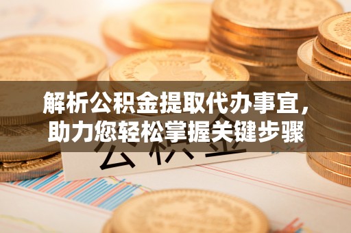 内门解析公积金提取代办事宜，助力您轻松掌握关键步骤