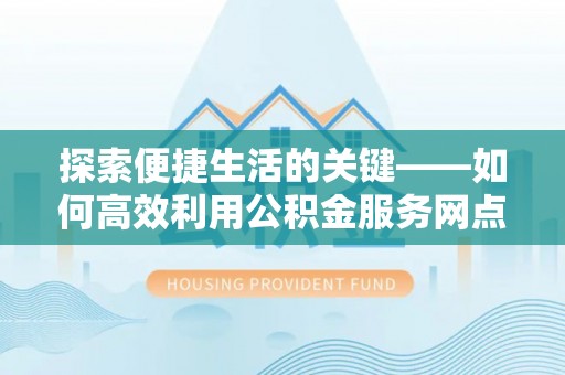 内门探索便捷生活的关键——如何高效利用公积金服务网点查询功能