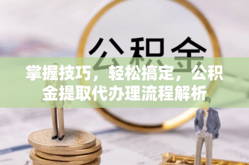 内门掌握技巧，轻松搞定，公积金提取代办理流程解析