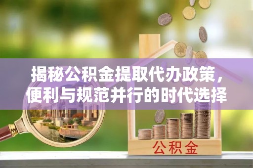 内门揭秘公积金提取代办政策，便利与规范并行的时代选择