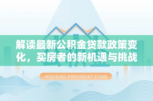 内门解读最新公积金贷款政策变化，买房者的新机遇与挑战