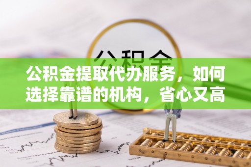 内门公积金提取代办服务，如何选择靠谱的机构，省心又高效