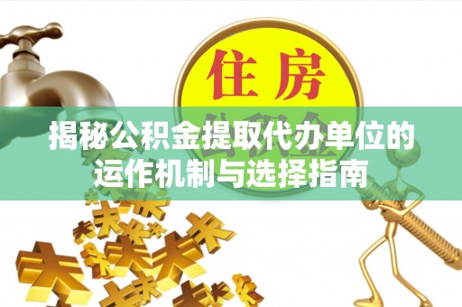 内门揭秘公积金提取代办单位的运作机制与选择指南