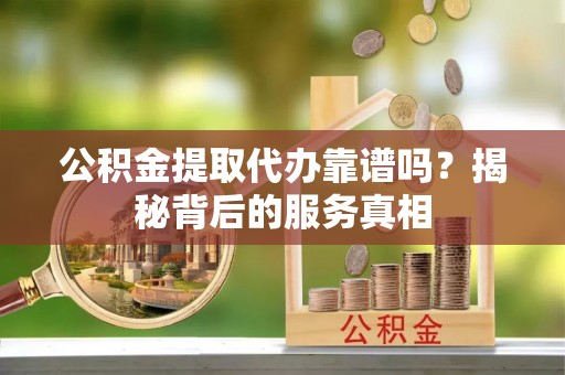 内门公积金提取代办靠谱吗？揭秘背后的服务真相