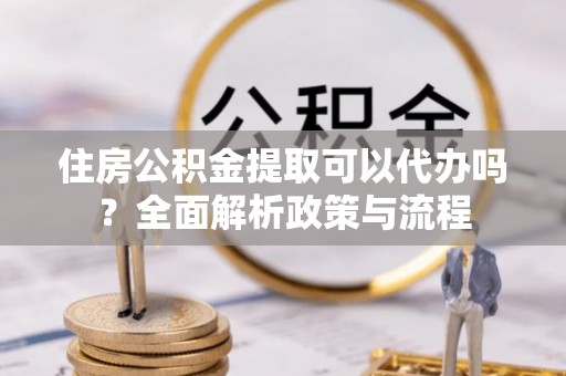 内门住房公积金提取可以代办吗？全面解析政策与流程