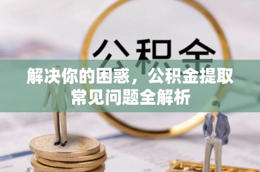 内门解决你的困惑，公积金提取常见问题全解析