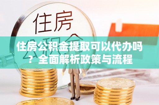 内门住房公积金提取可以代办吗？全面解析政策与流程