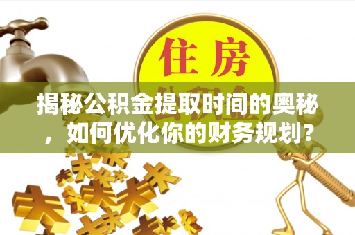 内门揭秘公积金提取时间的奥秘，如何优化你的财务规划？