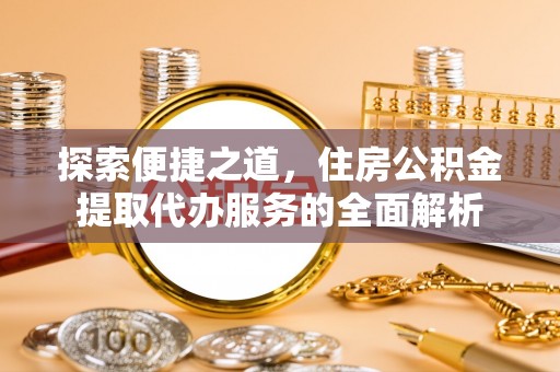 内门探索便捷之道，住房公积金提取代办服务的全面解析