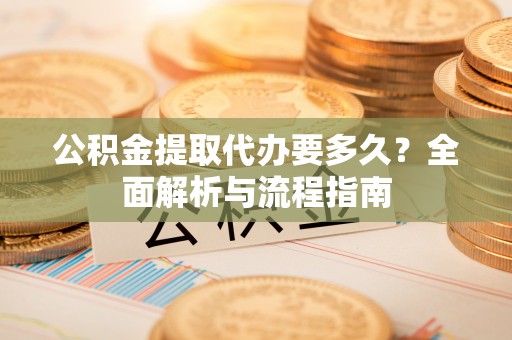 内门公积金提取代办要多久？全面解析与流程指南