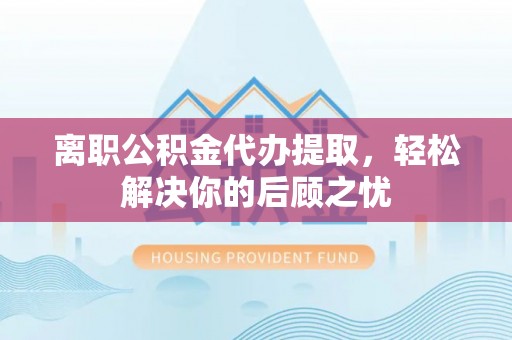 内门离职公积金代办提取，轻松解决你的后顾之忧
