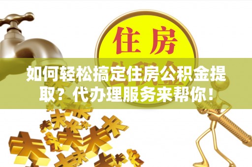 内门如何轻松搞定住房公积金提取？代办理服务来帮你！