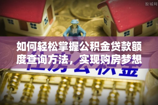 内门如何轻松掌握公积金贷款额度查询方法，实现购房梦想？