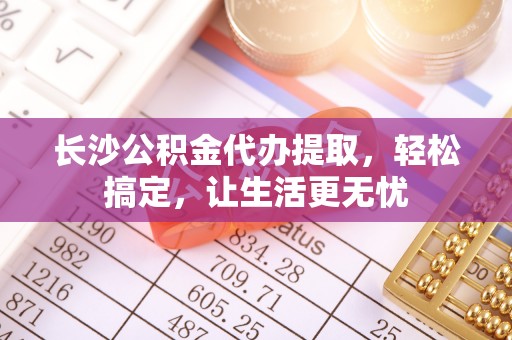 内门长沙公积金代办提取，轻松搞定，让生活更无忧