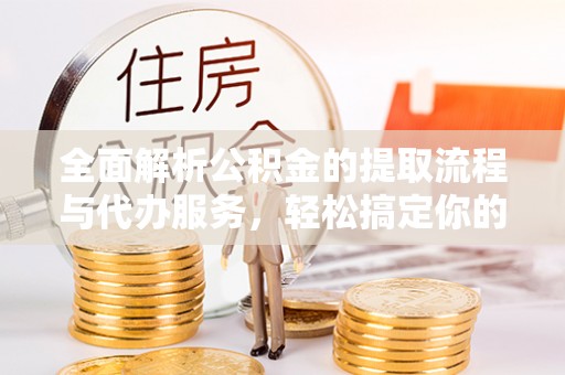 内门全面解析公积金的提取流程与代办服务，轻松搞定你的公积金咨询代办提取