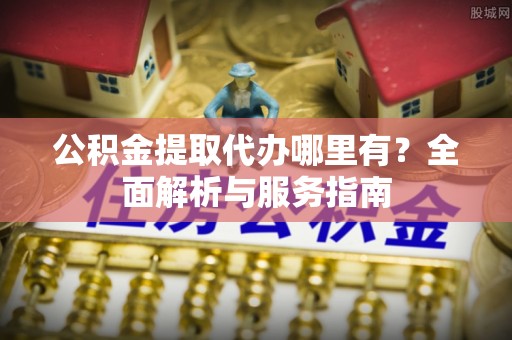 内门公积金提取代办哪里有？全面解析与服务指南