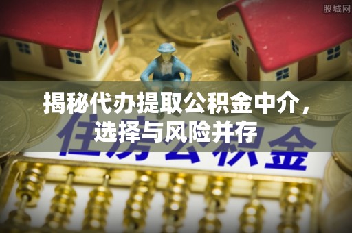 内门揭秘代办提取公积金中介，选择与风险并存