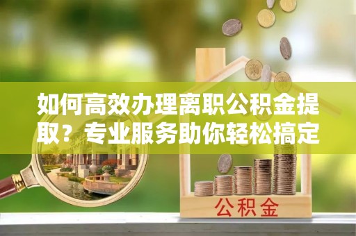 内门如何高效办理离职公积金提取？专业服务助你轻松搞定