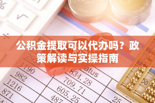 内门公积金提取可以代办吗？政策解读与实操指南