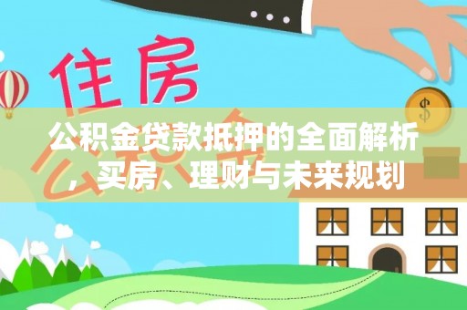 内门公积金贷款抵押的全面解析，买房、理财与未来规划